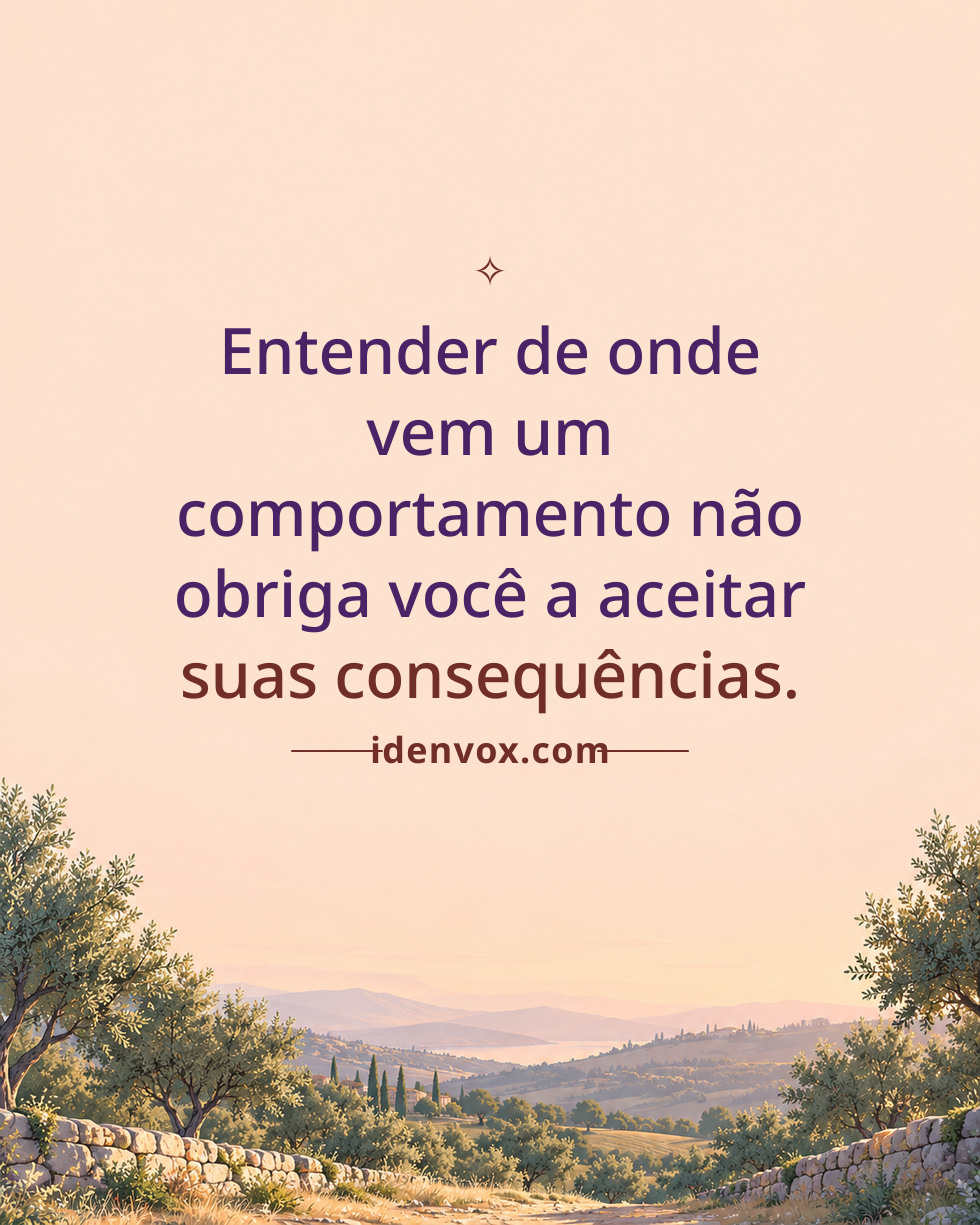 Entender de onde vem um comportamento não obriga você a aceitar suas consequências.