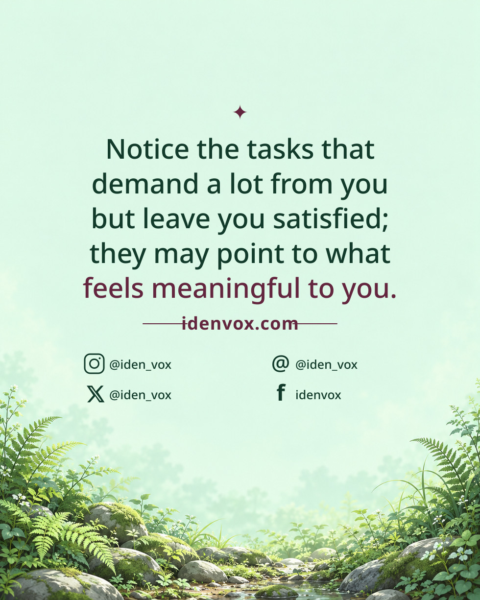 Notice the tasks that demand a lot from you but leave you satisfied; they may point to what feels meaningful to you.