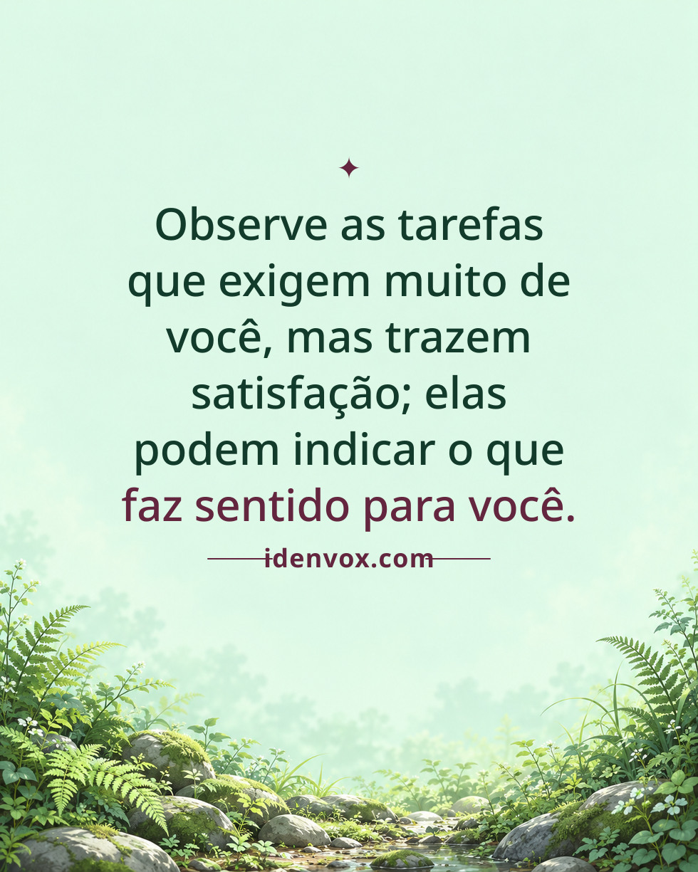 Observe as tarefas que exigem muito de você, mas trazem satisfação; elas podem indicar o que faz sentido para você.