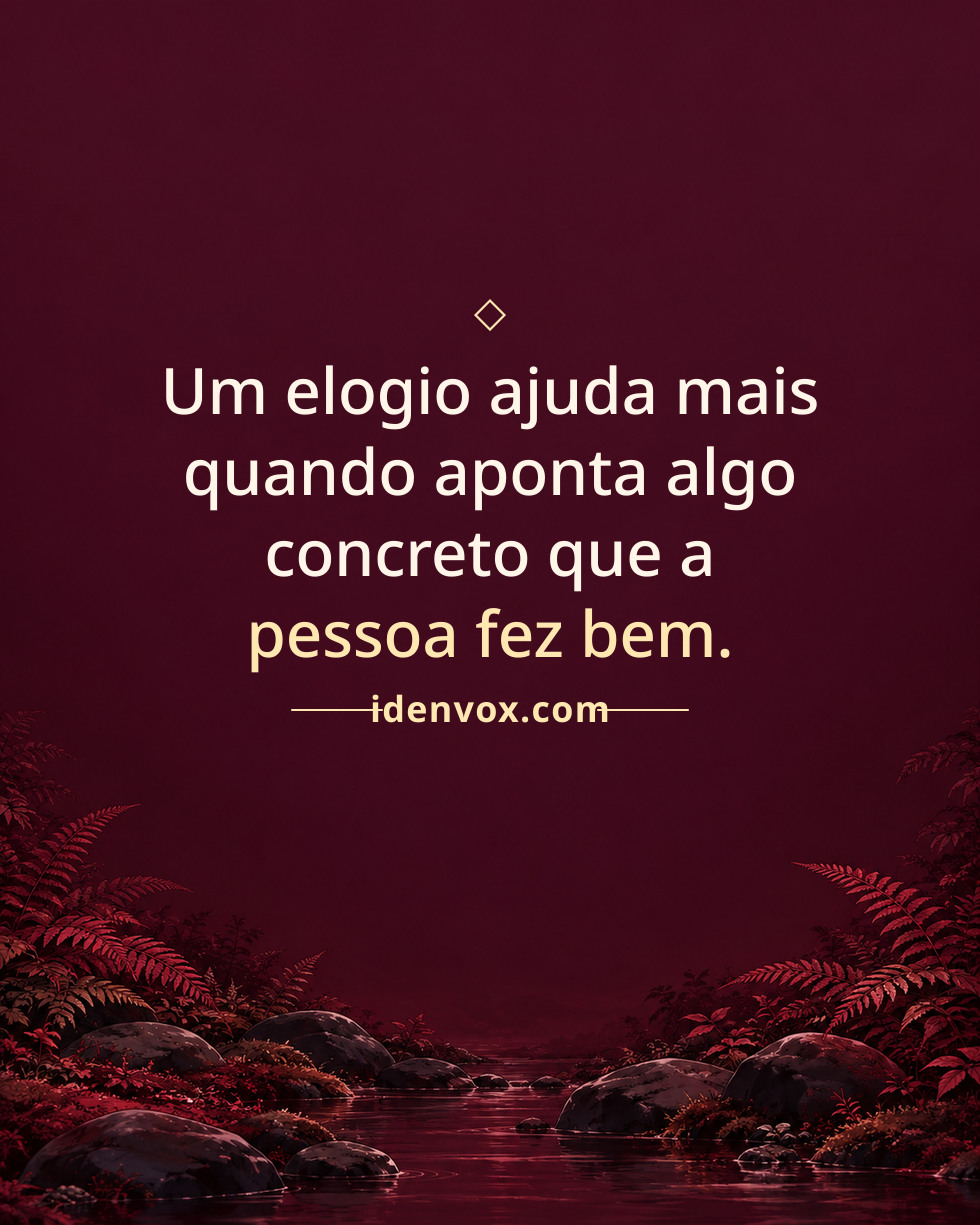 Um elogio ajuda mais quando aponta algo concreto que a pessoa fez bem.