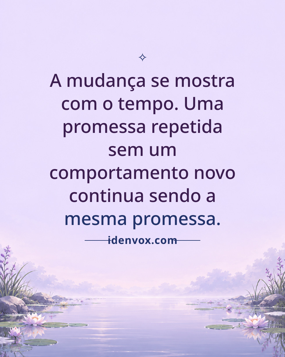 A mudança se mostra com o tempo. Uma promessa repetida sem um comportamento novo continua sendo a mesma promessa.