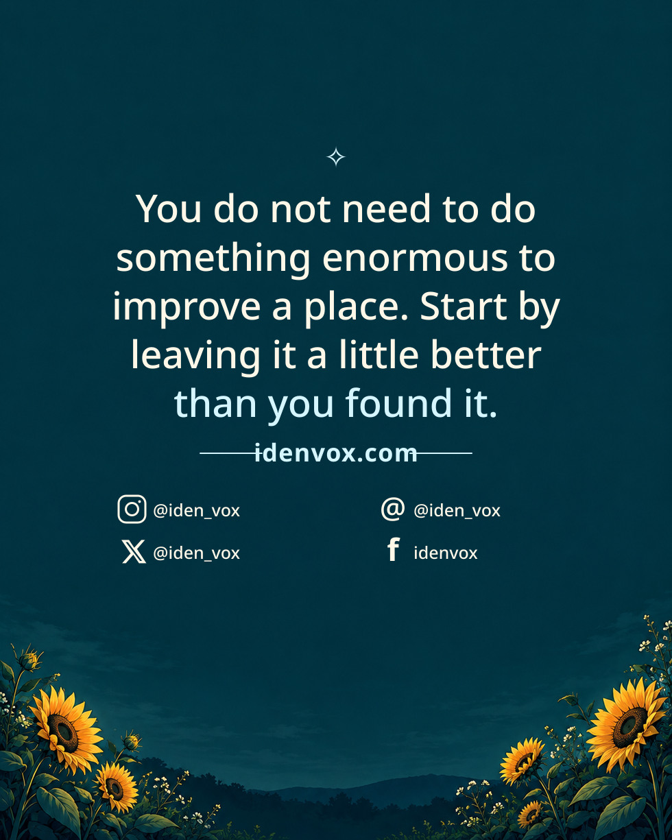You do not need to do something enormous to improve a place. Start by leaving it a little better than you found it.