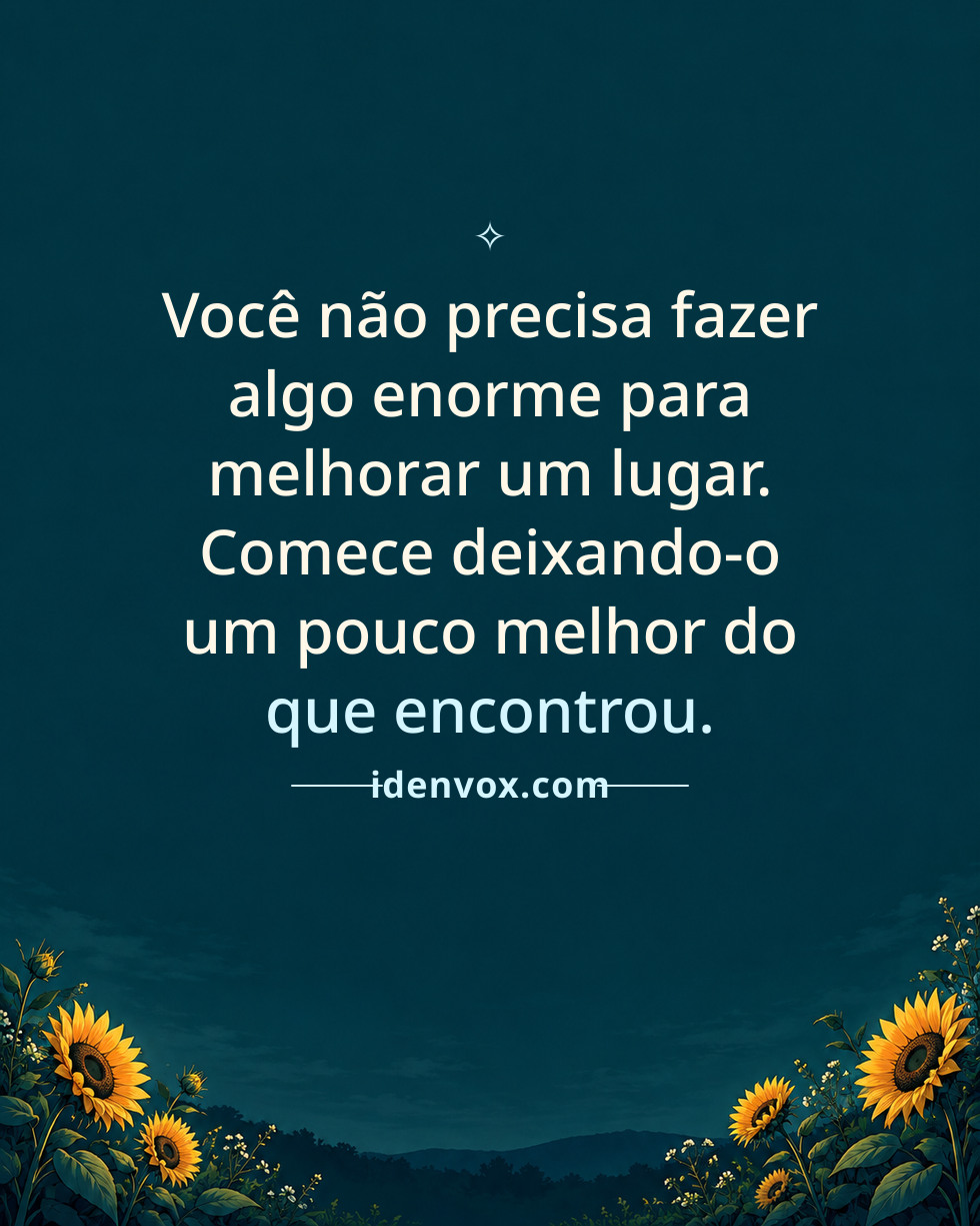 Você não precisa fazer algo enorme para melhorar um lugar. Comece deixando-o um pouco melhor do que encontrou.