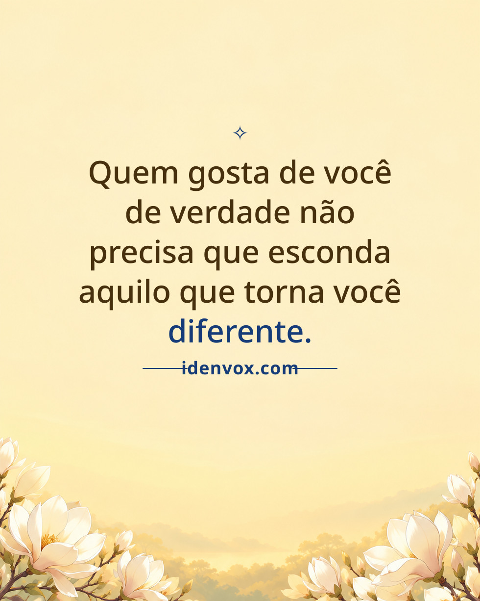 Quem gosta de você de verdade não precisa que esconda aquilo que torna você diferente.