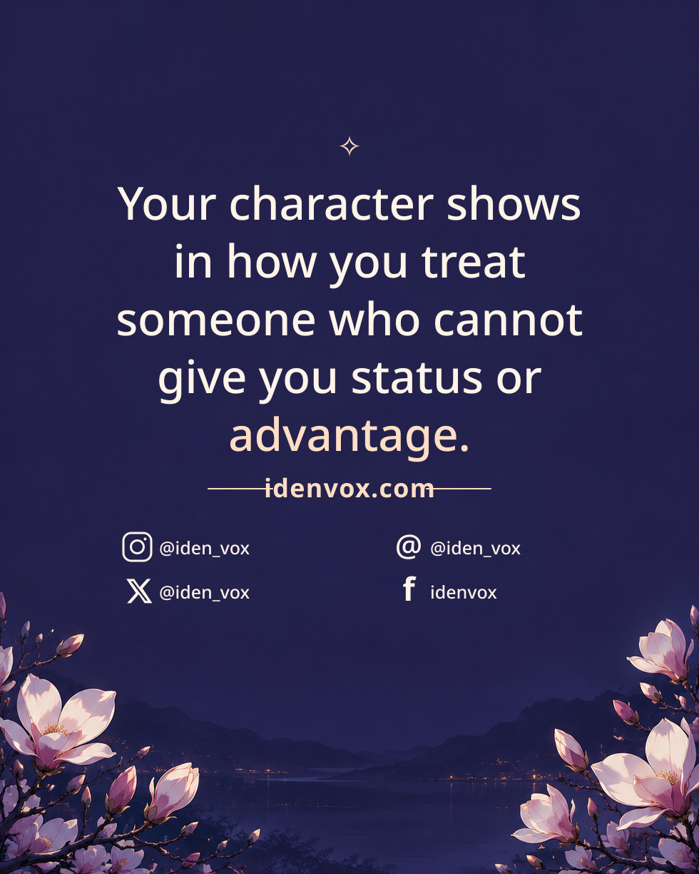 Your character shows in how you treat someone who cannot give you status or advantage.