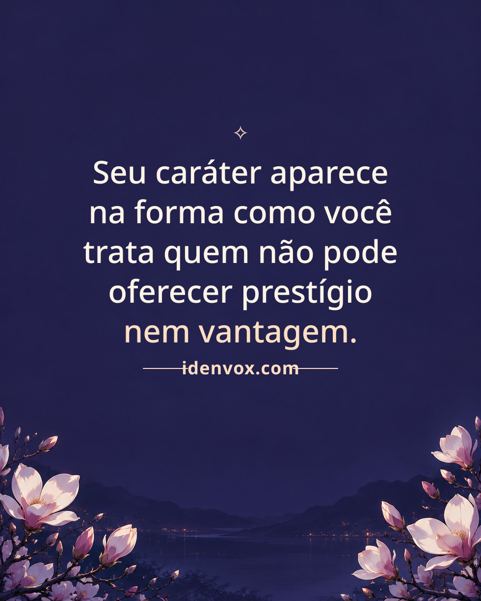 Seu caráter aparece na forma como você trata quem não pode oferecer prestígio nem vantagem.