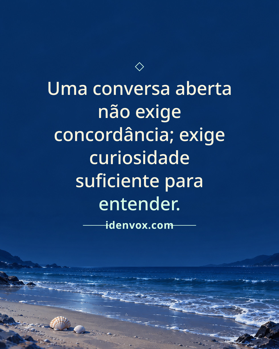 Uma conversa aberta não exige concordância; exige curiosidade suficiente para entender.
