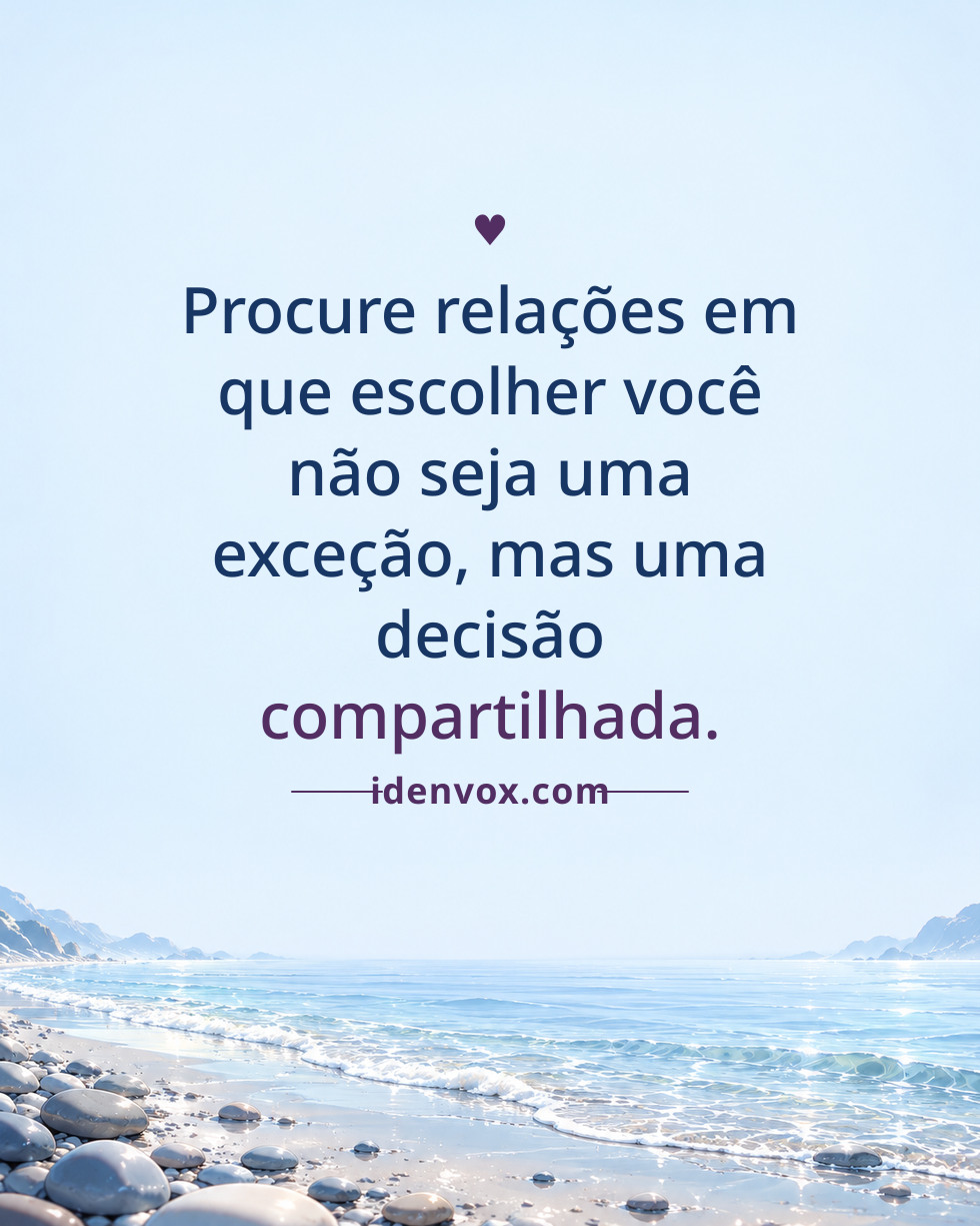 Procure relações em que escolher você não seja uma exceção, mas uma decisão compartilhada.