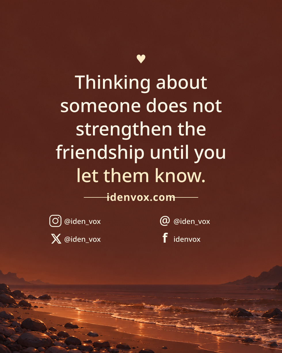 Thinking about someone does not strengthen the friendship until you let them know.