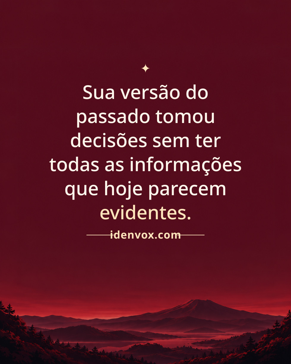 Sua versão do passado tomou decisões sem ter todas as informações que hoje parecem evidentes.