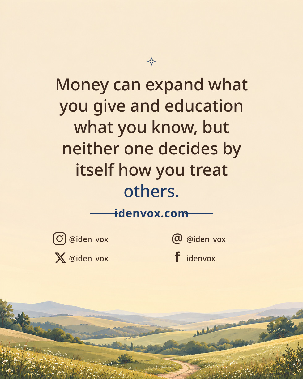 Money can expand what you give and education what you know, but neither one decides by itself how you treat others.