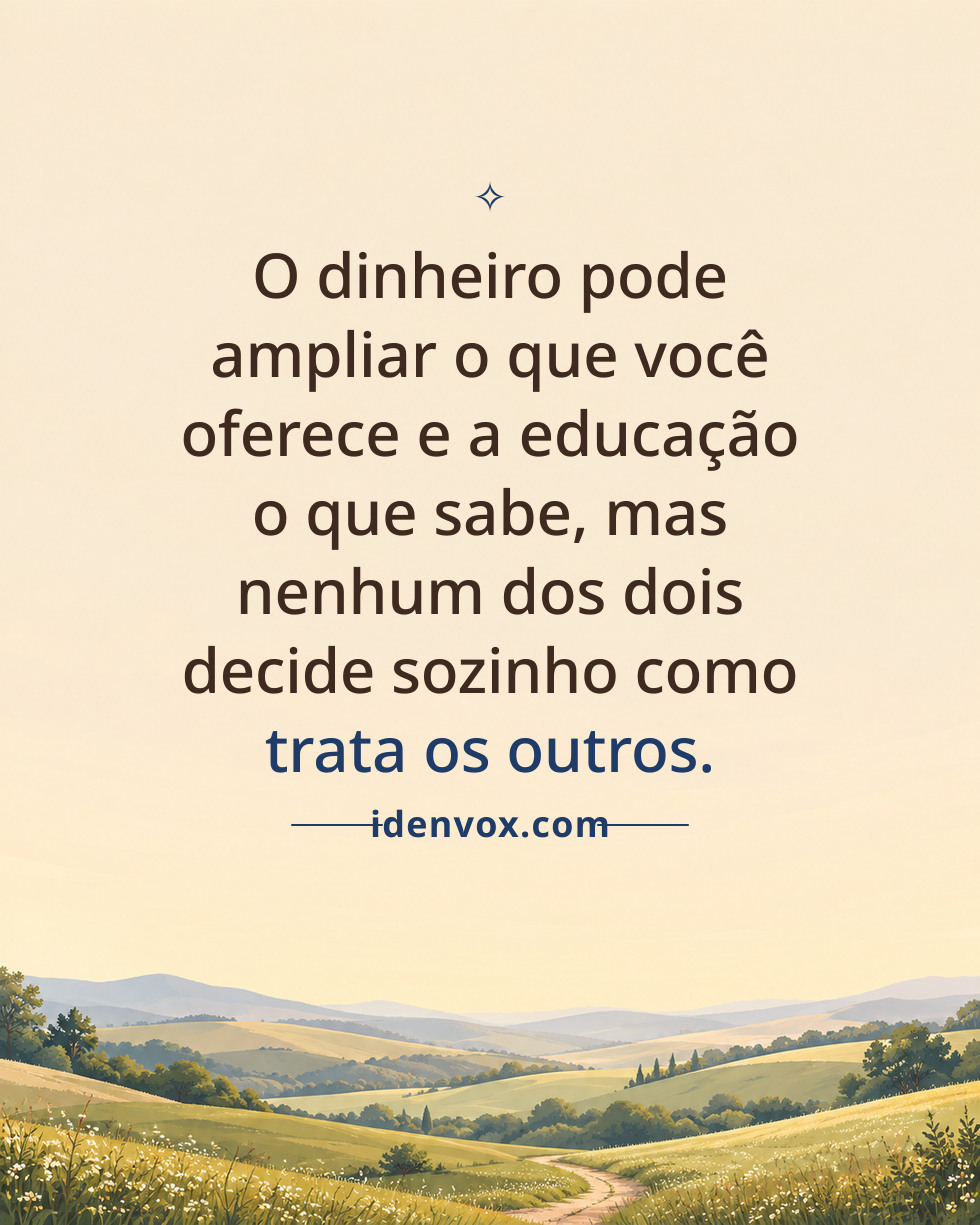 O dinheiro pode ampliar o que você oferece e a educação o que sabe, mas nenhum dos dois decide sozinho como trata os outros.