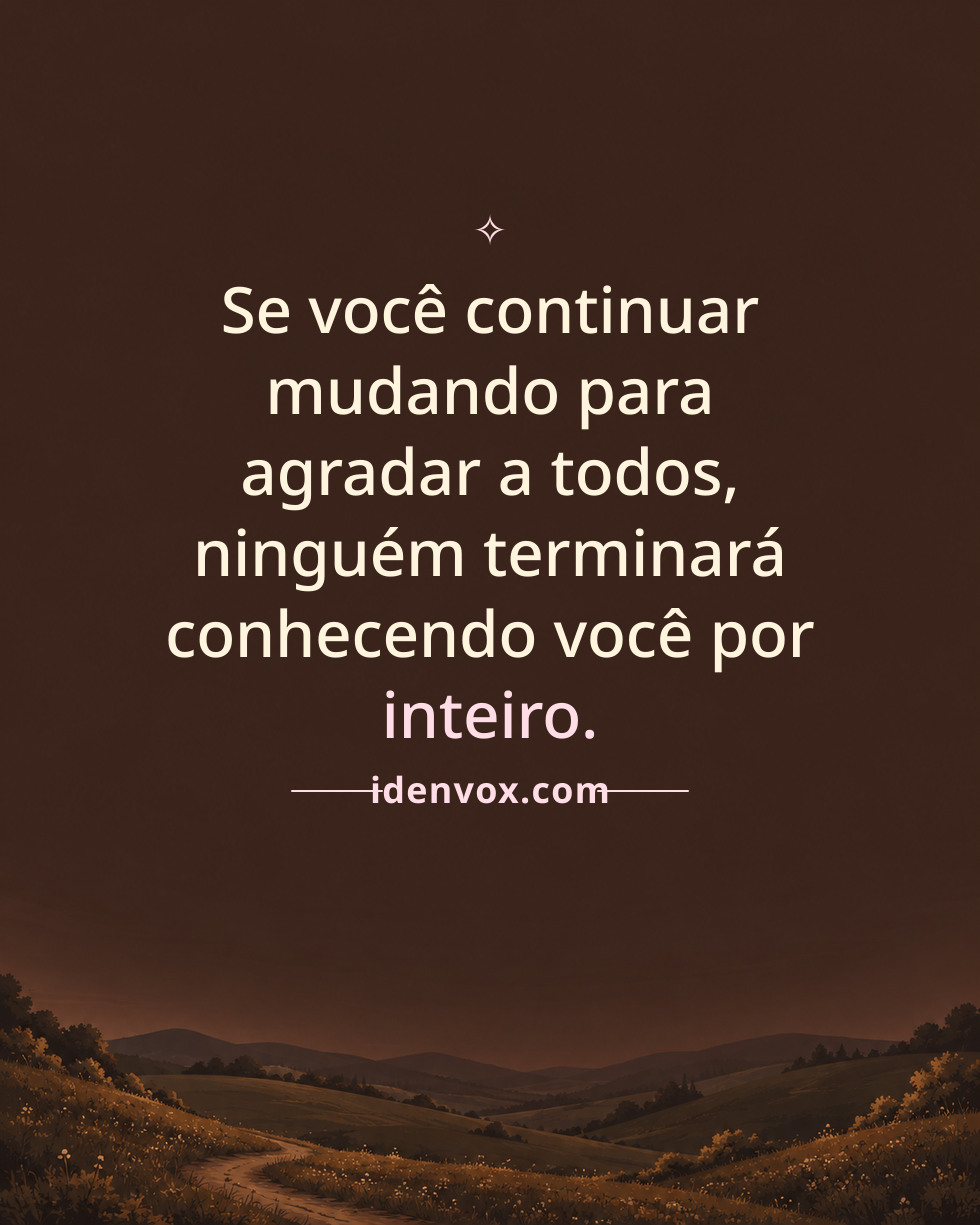 Se você continuar mudando para agradar a todos, ninguém terminará conhecendo você por inteiro.