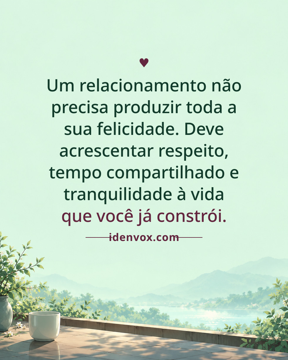 Um relacionamento não precisa produzir toda a sua felicidade. Deve acrescentar respeito, tempo compartilhado e tranquilidade à vida que você já constrói.