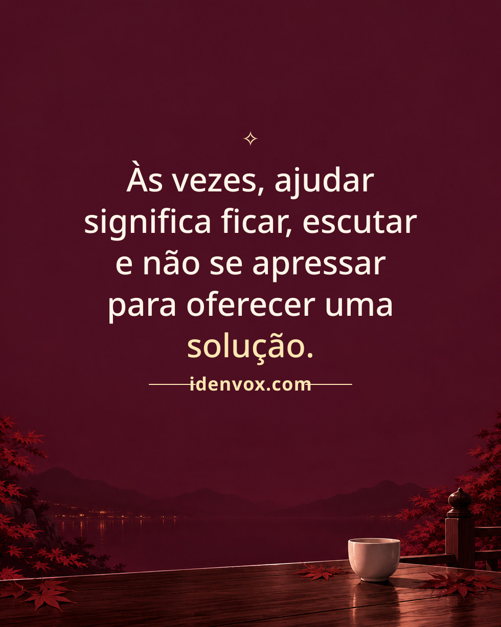 Às vezes, ajudar significa ficar, escutar e não se apressar para oferecer uma solução.