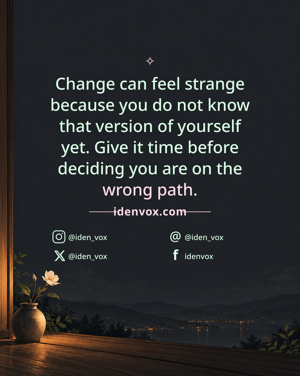 Change can feel strange because you do not know that version of yourself yet. Give it time before deciding you are on the wrong path.