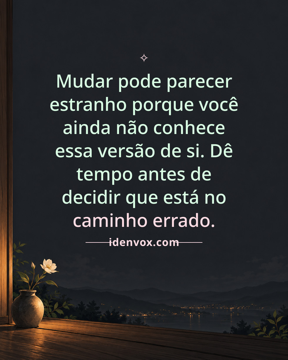 Mudar pode parecer estranho porque você ainda não conhece essa versão de si. Dê tempo antes de decidir que está no caminho errado.