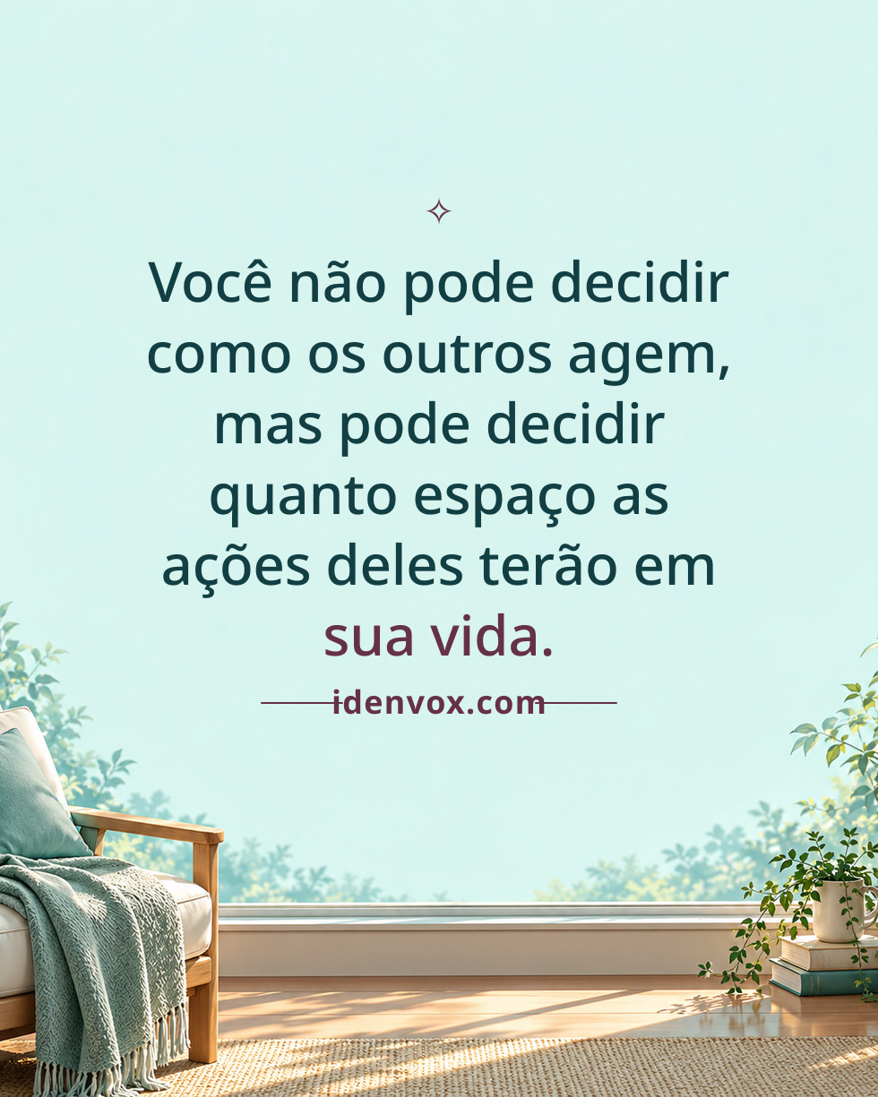 Você não pode decidir como os outros agem, mas pode decidir quanto espaço as ações deles terão em sua vida.