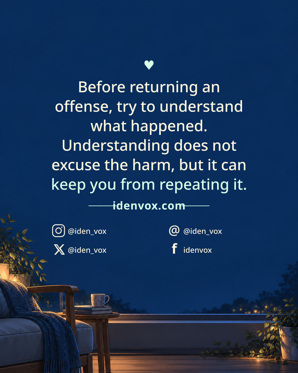 Before returning an offense, try to understand what happened. Understanding does not excuse the harm, but it can keep you from repeating it.