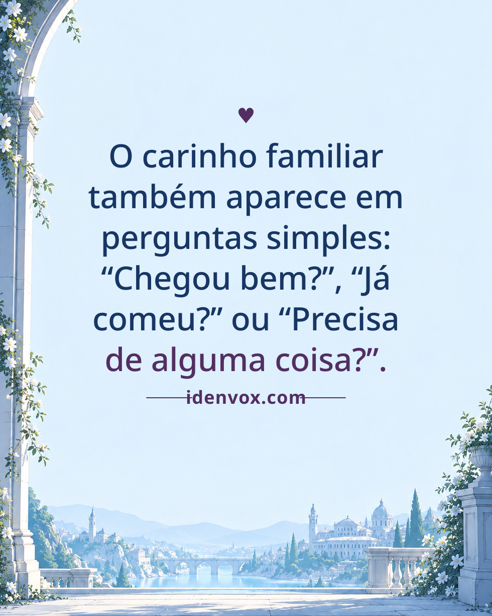 O carinho familiar também aparece em perguntas simples: “Chegou bem?”, “Já comeu?” ou “Precisa de alguma coisa?”.