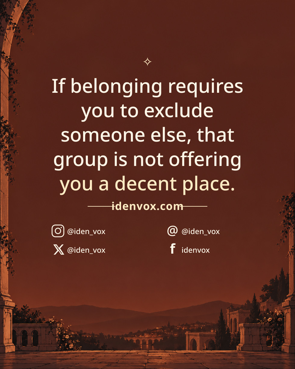 If belonging requires you to exclude someone else, that group is not offering you a decent place.
