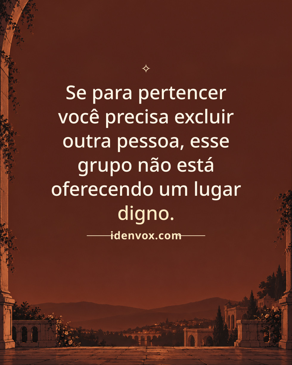Se para pertencer você precisa excluir outra pessoa, esse grupo não está oferecendo um lugar digno.