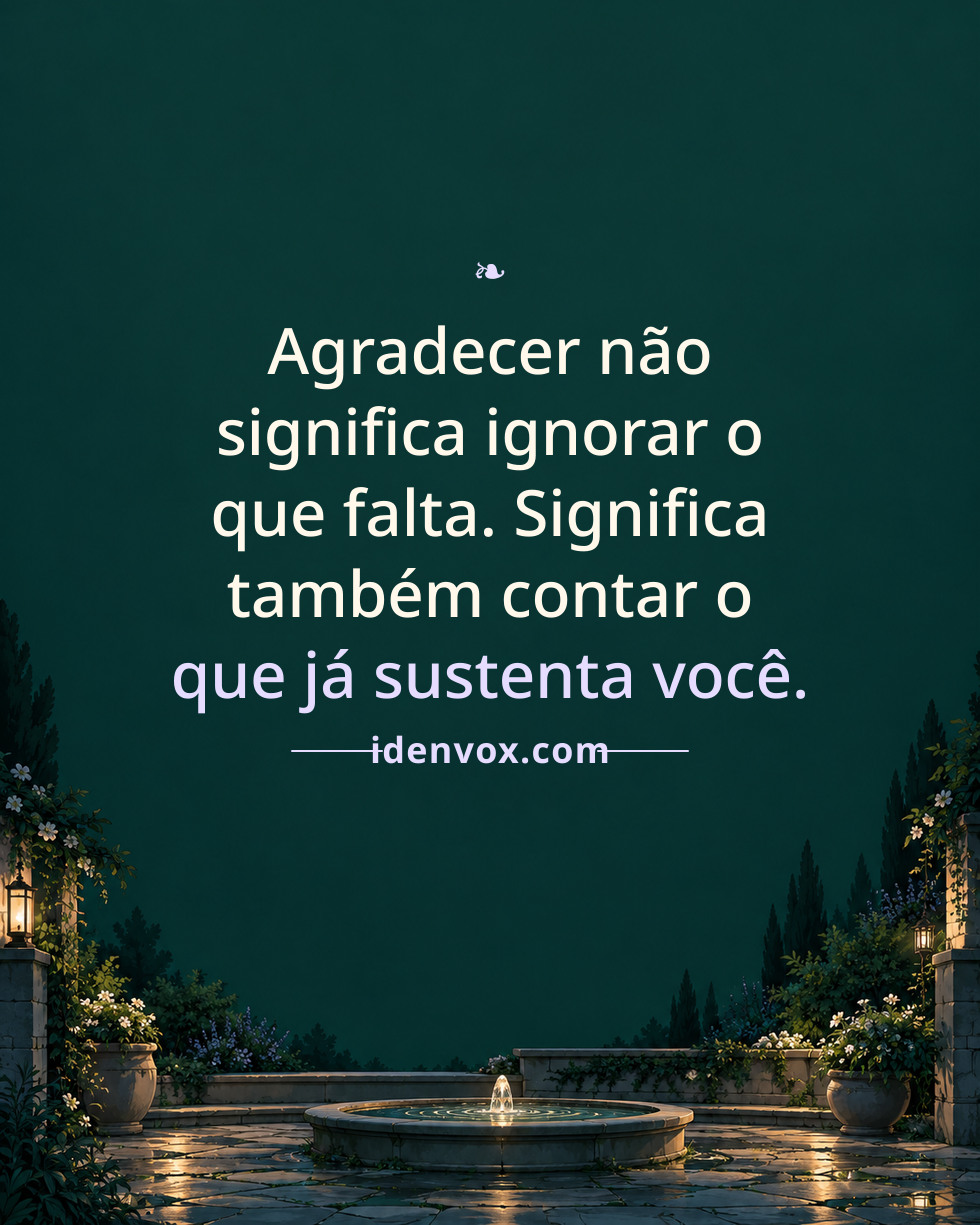 Agradecer não significa ignorar o que falta. Significa também contar o que já sustenta você.