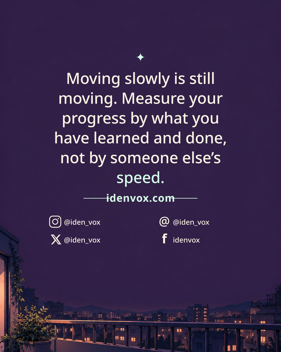 Moving slowly is still moving. Measure your progress by what you have learned and done, not by someone else’s speed.