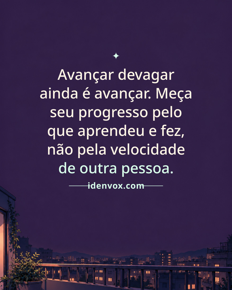 Avançar devagar ainda é avançar. Meça seu progresso pelo que aprendeu e fez, não pela velocidade de outra pessoa.