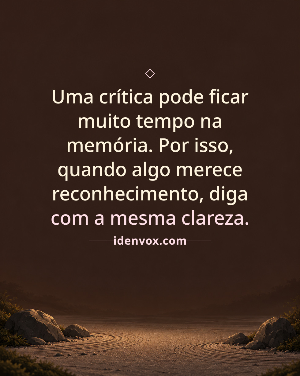 Uma crítica pode ficar muito tempo na memória. Por isso, quando algo merece reconhecimento, diga com a mesma clareza.