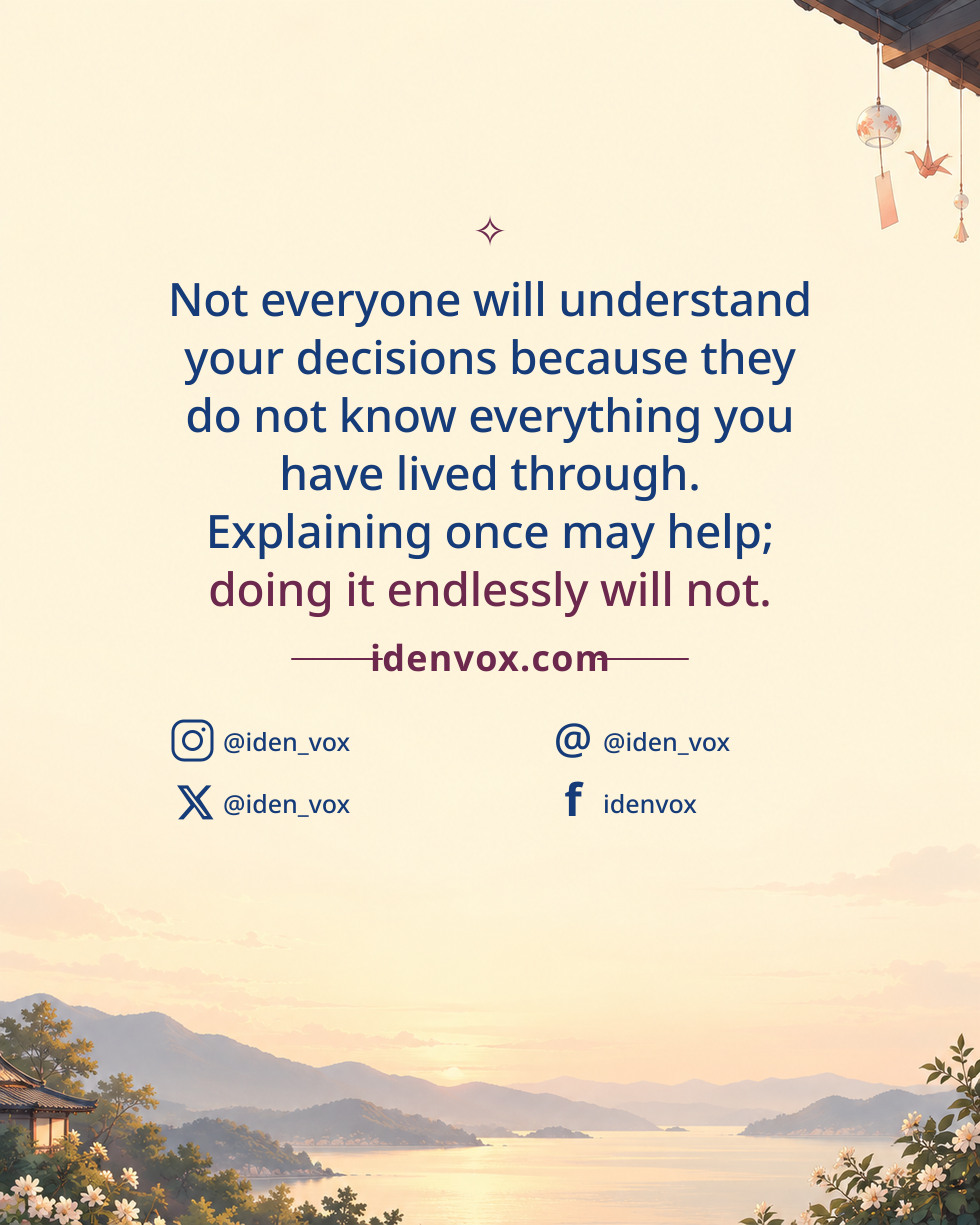 Not everyone will understand your decisions because they do not know everything you have lived through. Explaining once may help; doing it endlessly will not.