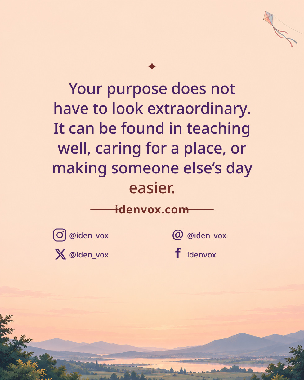 Your purpose does not have to look extraordinary. It can be found in teaching well, caring for a place, or making someone else’s day easier.