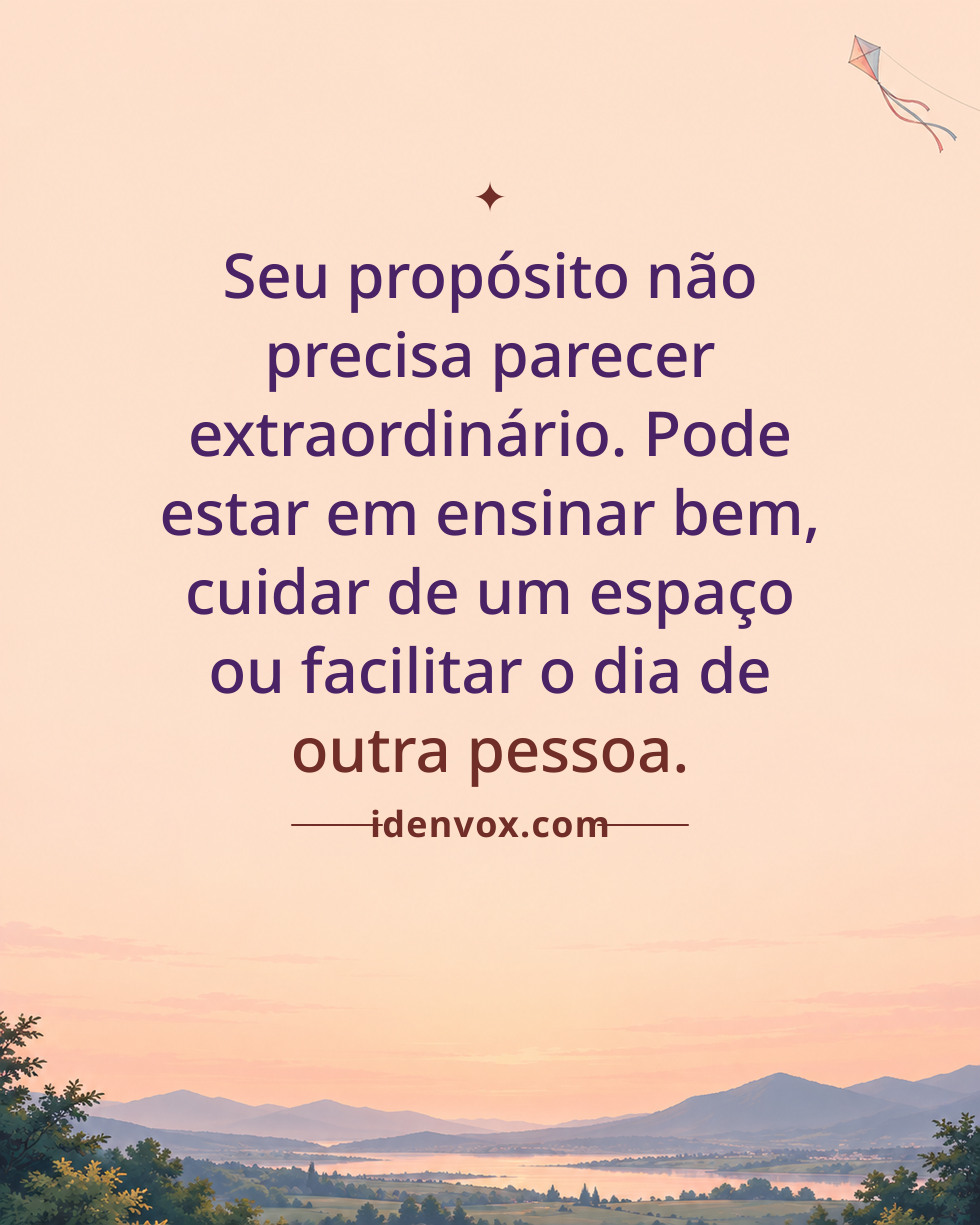 Seu propósito não precisa parecer extraordinário. Pode estar em ensinar bem, cuidar de um espaço ou facilitar o dia de outra pessoa.