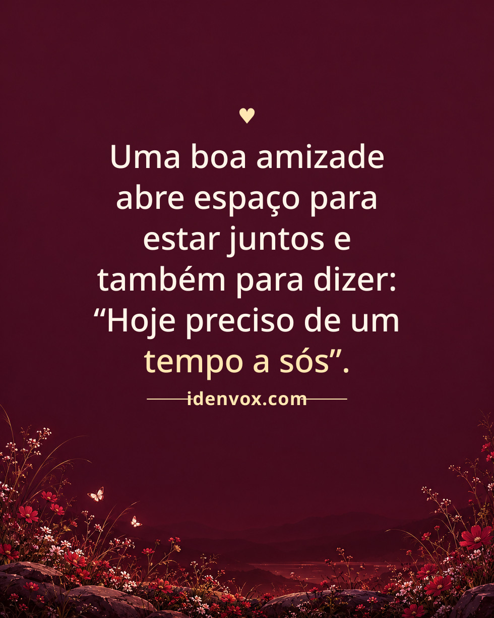 Uma boa amizade abre espaço para estar juntos e também para dizer: “Hoje preciso de um tempo a sós”.