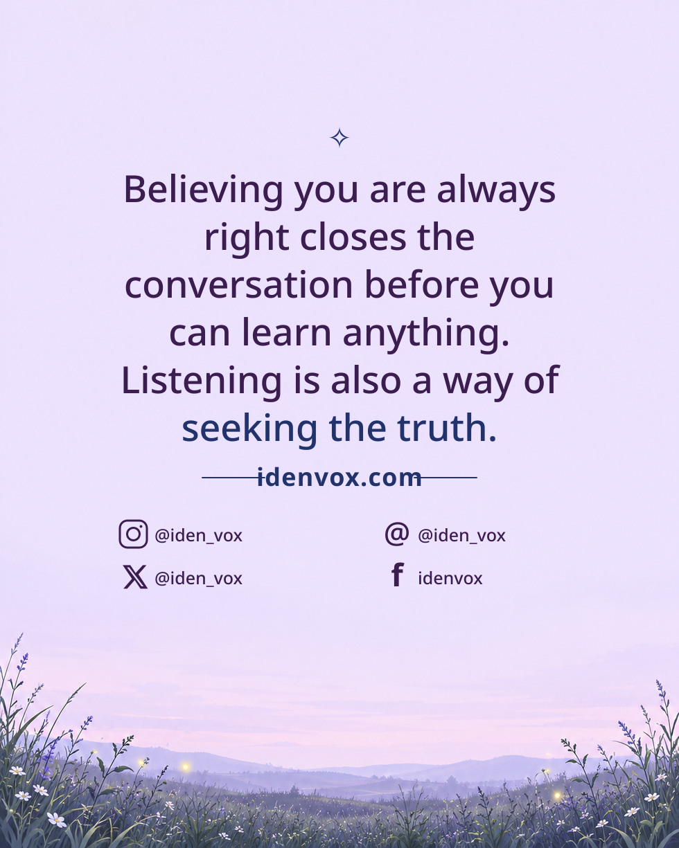Believing you are always right closes the conversation before you can learn anything. Listening is also a way of seeking the truth.