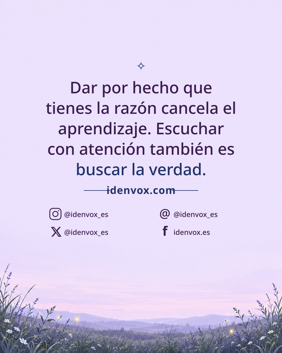 Dar por hecho que tienes la razón cancela el aprendizaje. Escuchar con atención también es buscar la verdad.