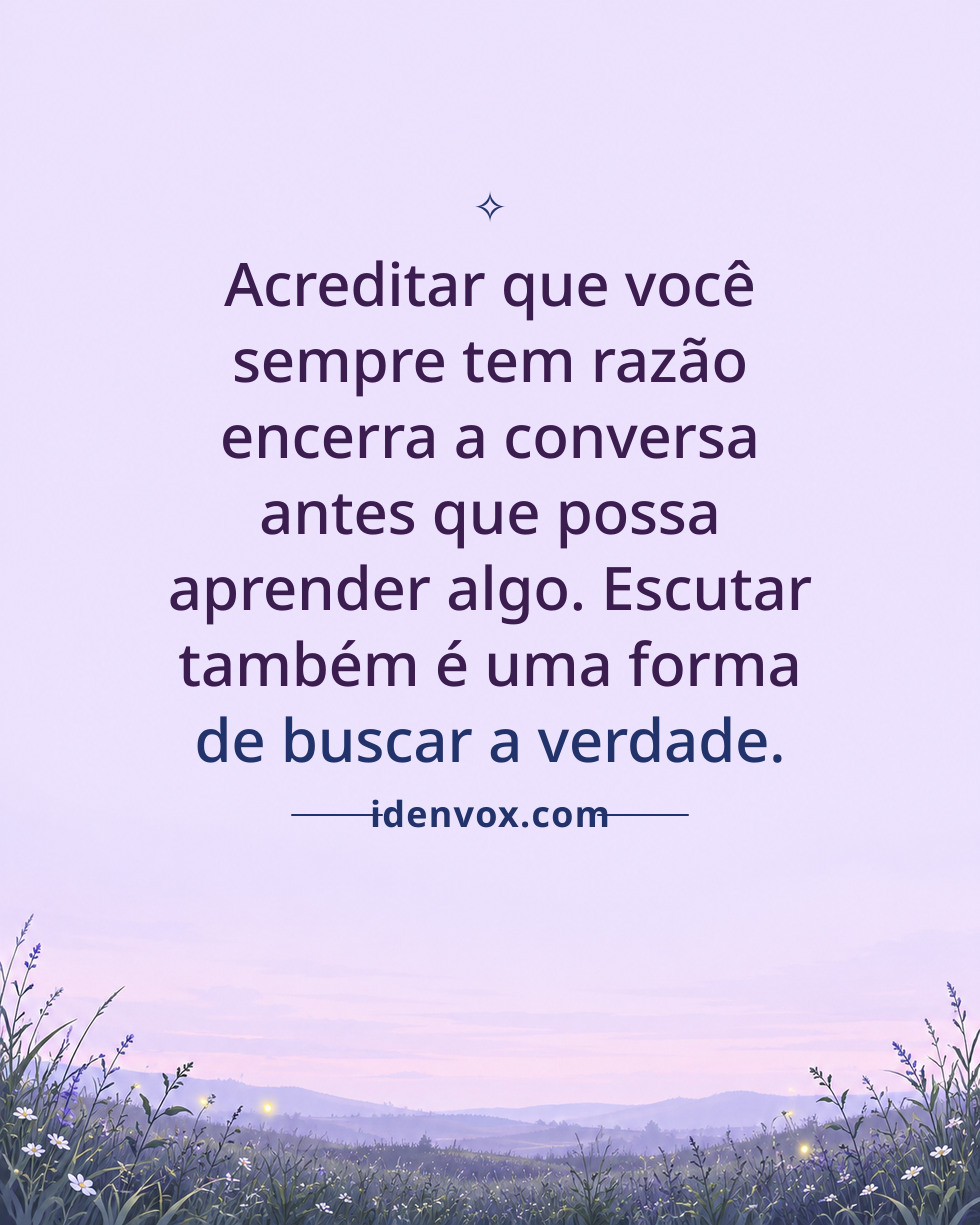 Acreditar que você sempre tem razão encerra a conversa antes que possa aprender algo. Escutar também é uma forma de buscar a verdade.