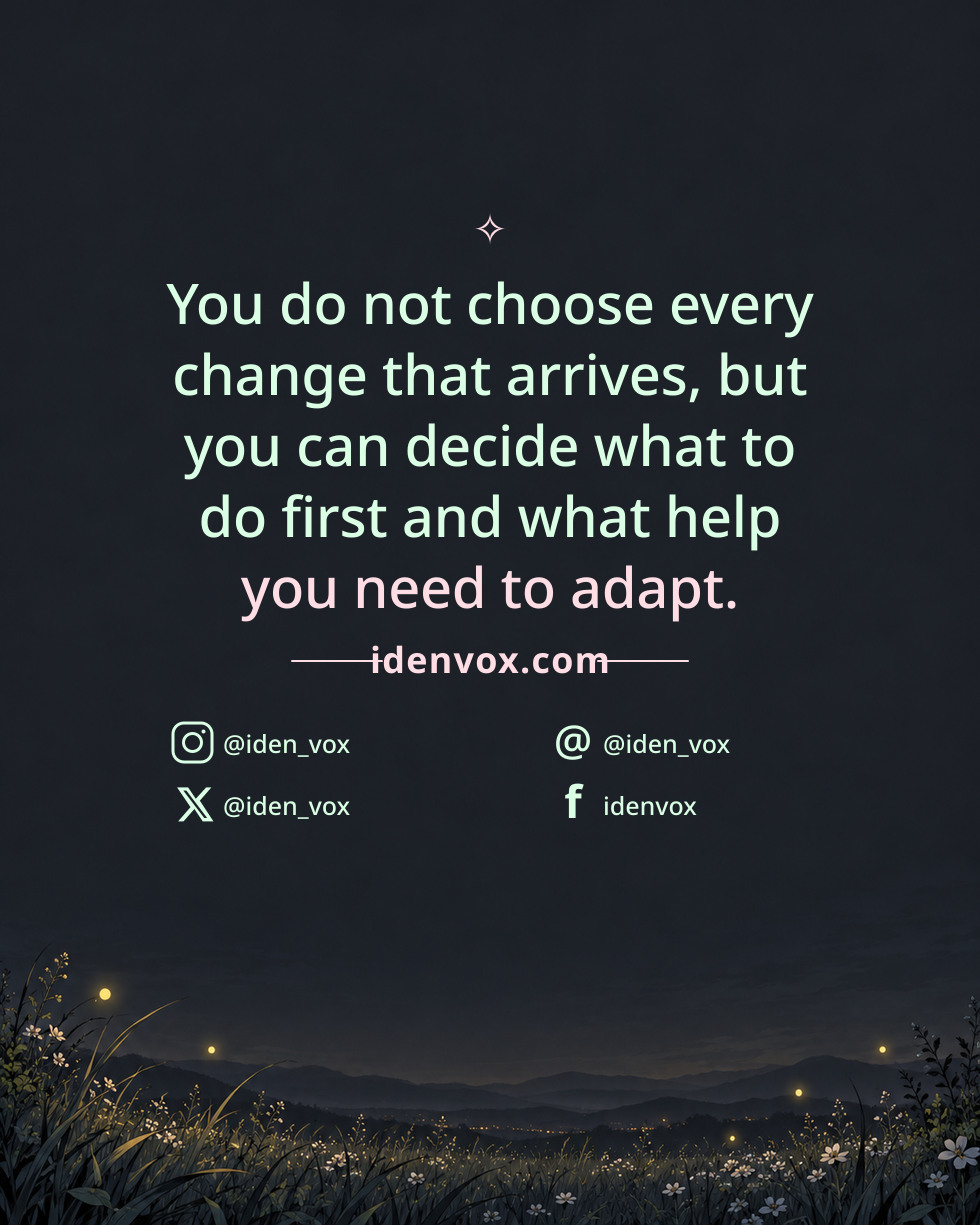 You do not choose every change that arrives, but you can decide what to do first and what help you need to adapt.