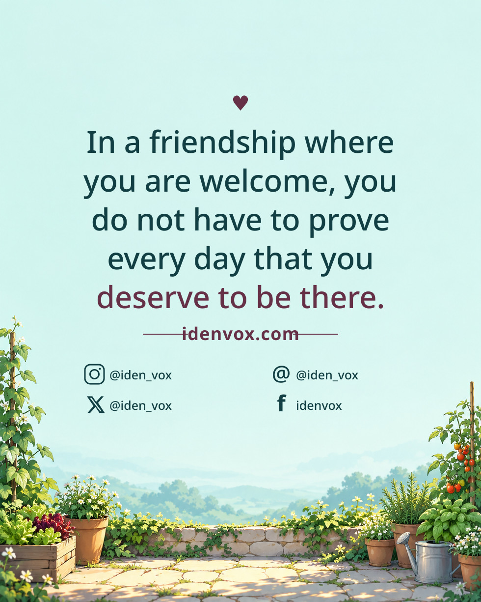 In a friendship where you are welcome, you do not have to prove every day that you deserve to be there.