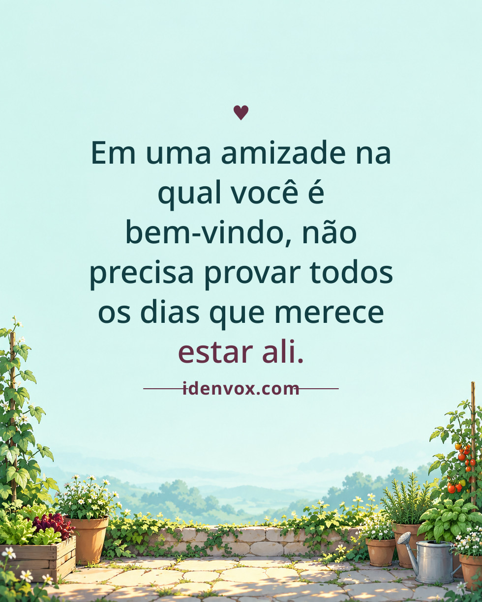 Em uma amizade na qual você é bem-vindo, não precisa provar todos os dias que merece estar ali.