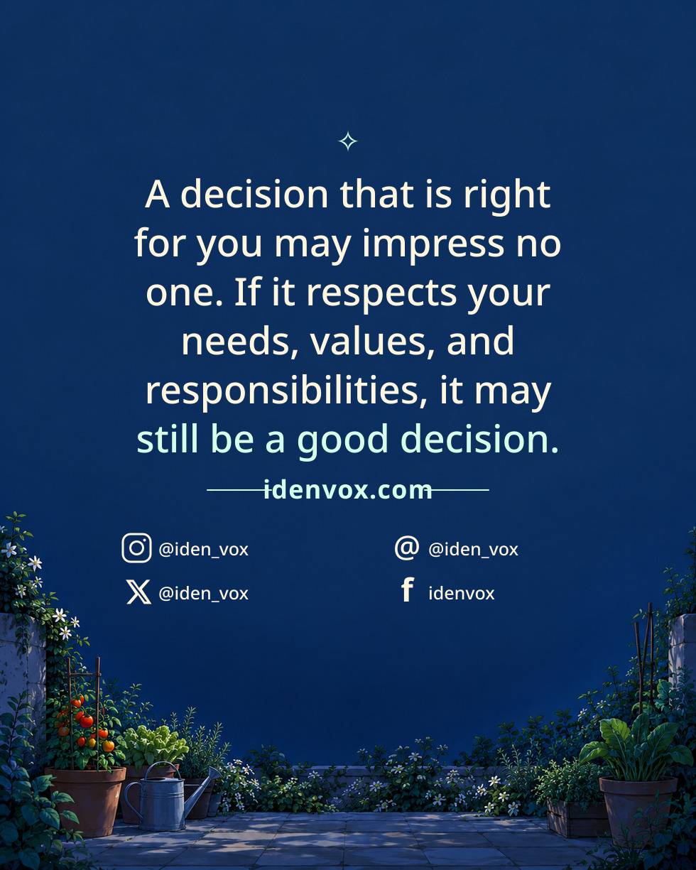 A decision that is right for you may impress no one. If it respects your needs, values, and responsibilities, it may still be a good decision.