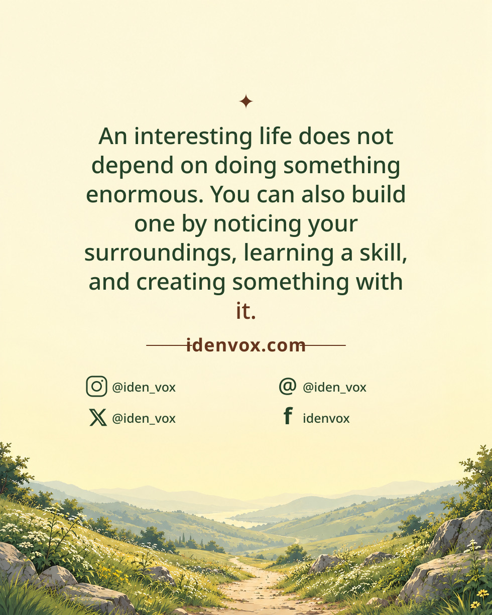 An interesting life does not depend on doing something enormous. You can also build one by noticing your surroundings, learning a skill, and creating something with it.