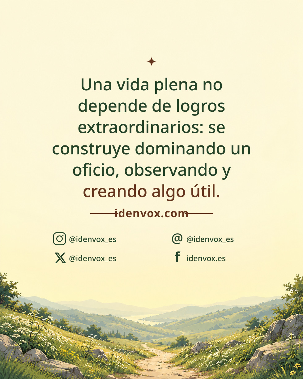 Una vida plena no depende de logros extraordinarios: se construye dominando un oficio, observando y creando algo útil.