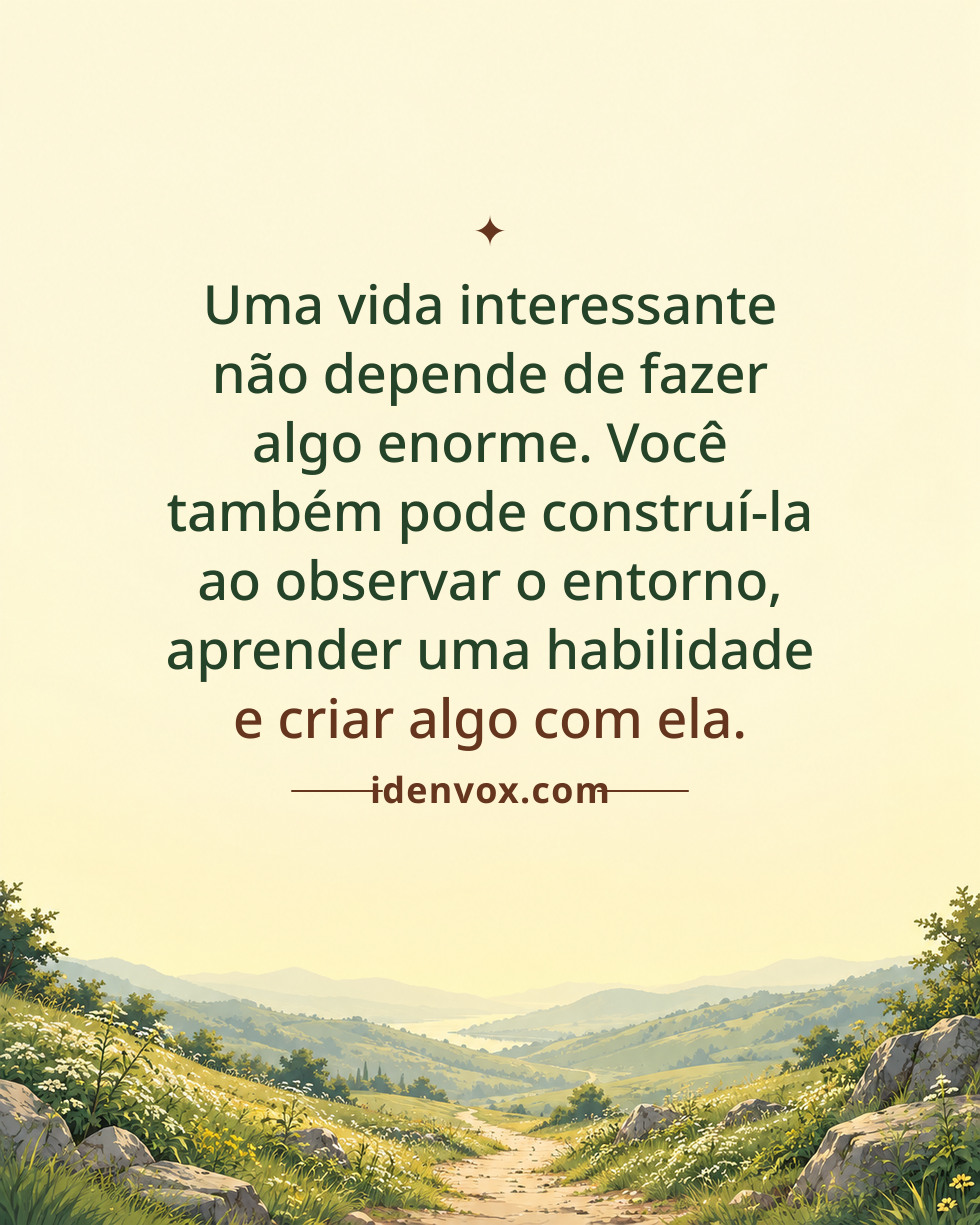 Uma vida interessante não depende de fazer algo enorme. Você também pode construí-la ao observar o entorno, aprender uma habilidade e criar algo com ela.