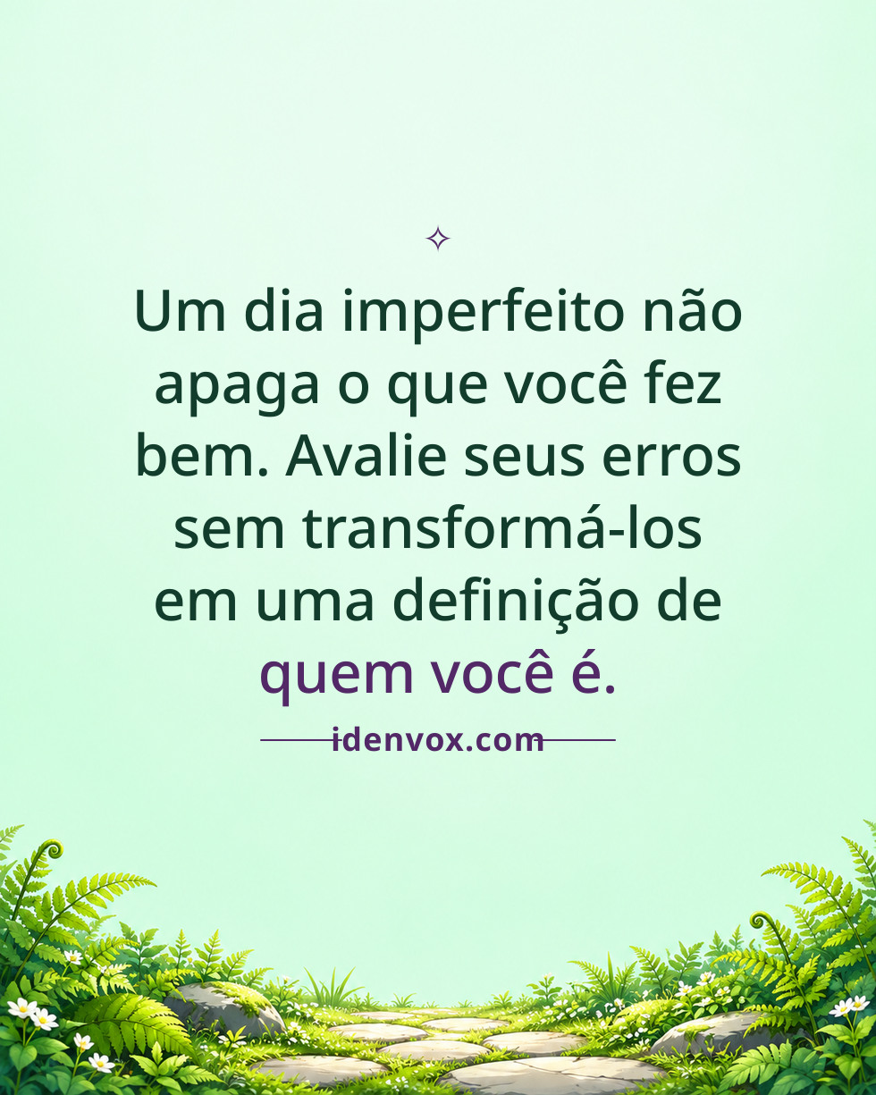 Um dia imperfeito não apaga o que você fez bem. Avalie seus erros sem transformá-los em uma definição de quem você é.
