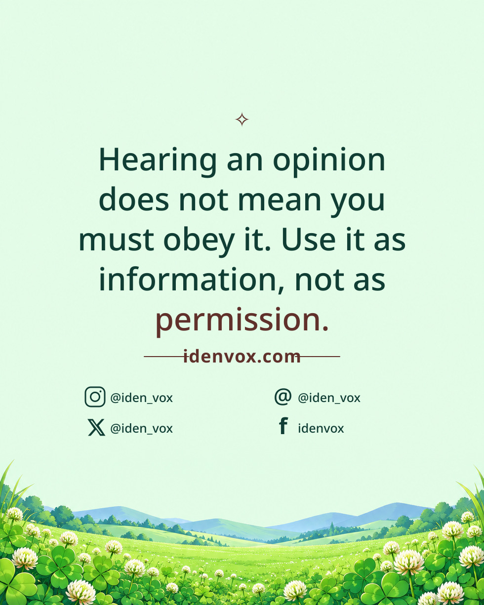 Hearing an opinion does not mean you must obey it. Use it as information, not as permission.