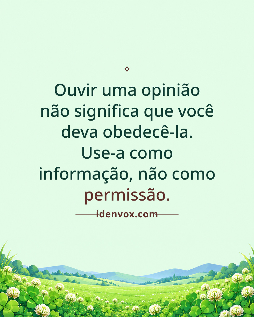 Ouvir uma opinião não significa que você deva obedecê-la. Use-a como informação, não como permissão.