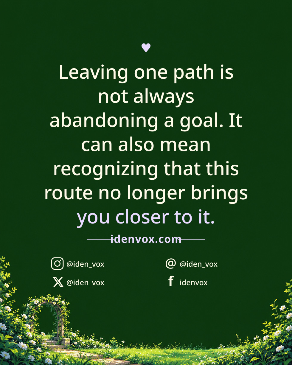 Leaving one path is not always abandoning a goal. It can also mean recognizing that this route no longer brings you closer to it.