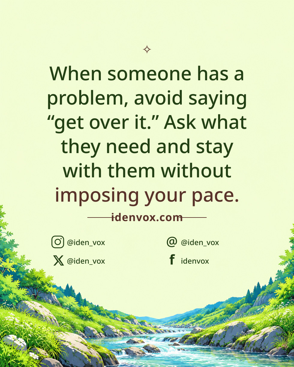 When someone has a problem, avoid saying “get over it.” Ask what they need and stay with them without imposing your pace.