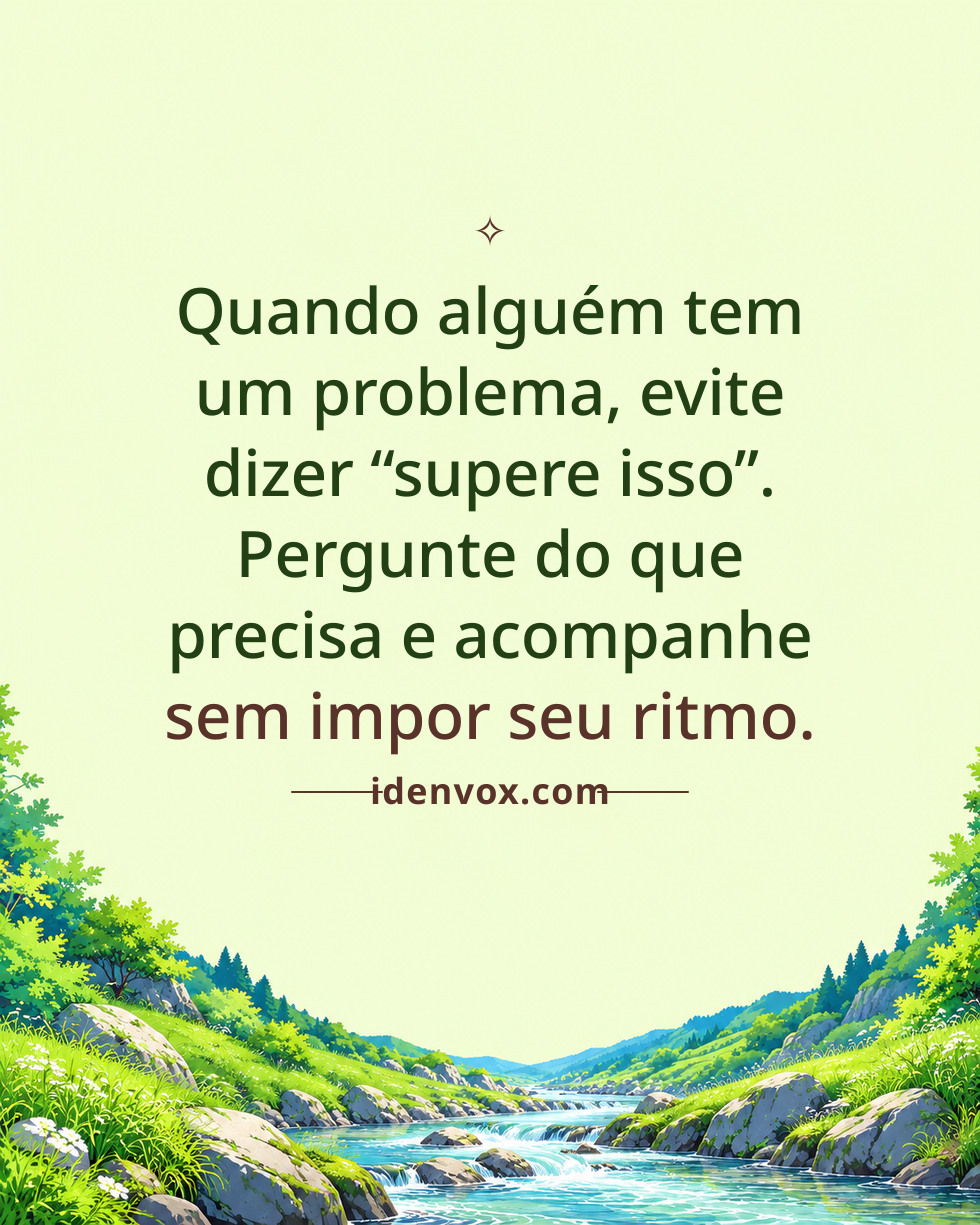 Quando alguém tem um problema, evite dizer “supere isso”. Pergunte do que precisa e acompanhe sem impor seu ritmo.